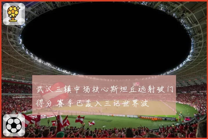 武汉三镇中场核心斯坦丘远射破门得分 赛季已轰入三记世界波