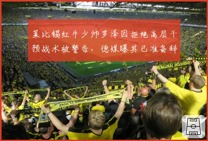 莱比锡红牛少帅罗泽因拒绝高层干预战术被警告，德媒曝其已准备辞职