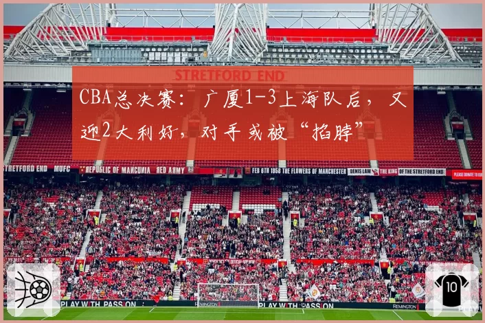 CBA总决赛：广厦1-3上海队后，又迎2大利好，对手或被“掐脖”