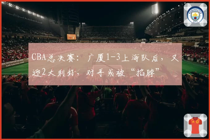 CBA总决赛：广厦1-3上海队后，又迎2大利好，对手或被“掐脖”
