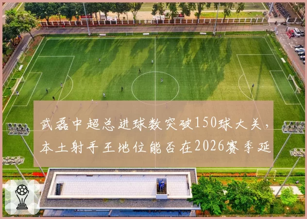武磊中超总进球数突破150球大关，本土射手王地位能否在2026赛季延续？