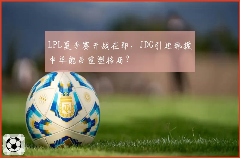 LPL夏季赛开战在即,JDG引进韩援中单能否重塑格局?