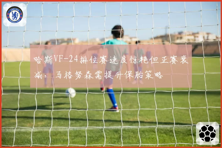 哈斯VF-24排位赛速度惊艳但正赛衰减，马格努森需提升保胎策略