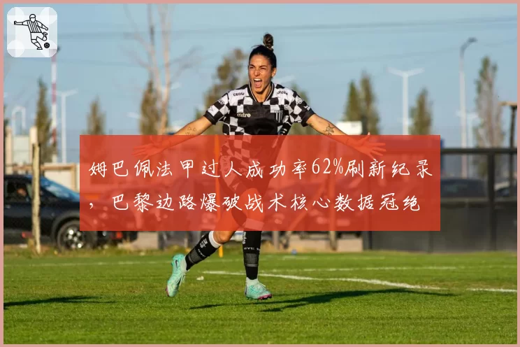 姆巴佩法甲过人成功率62%刷新纪录，巴黎边路爆破战术核心数据冠绝联赛